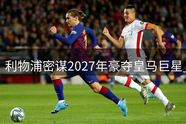 利物浦密谋2027年豪夺皇马巨星 三豪门暗战巴西天才